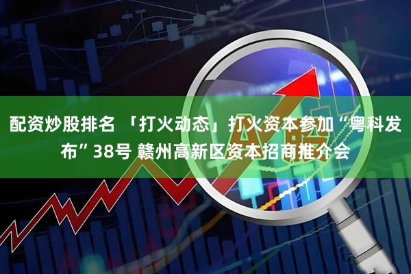 配资炒股排名 「打火动态」打火资本参加“粤科发布”38号 赣州高新区资本招商推介会