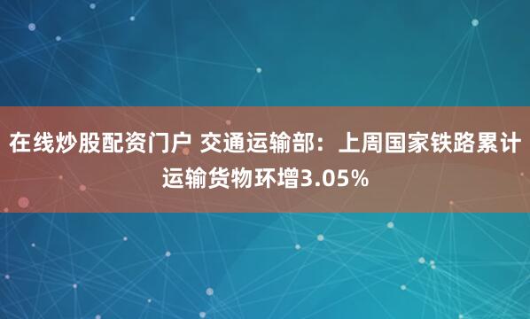 在线炒股配资门户 交通运输部：上周国家铁路累计运输货物环增3.05%