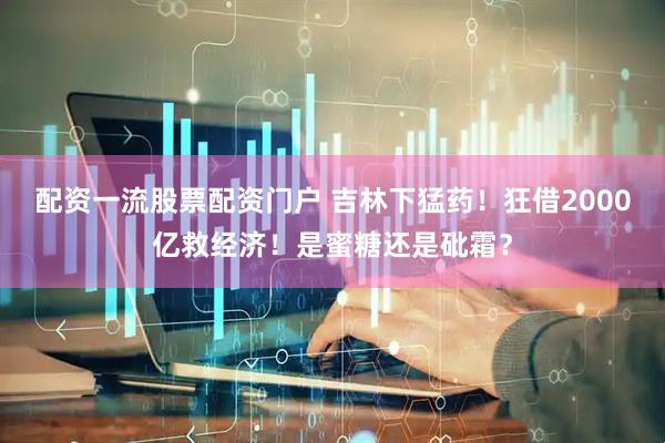 配资一流股票配资门户 吉林下猛药！狂借2000亿救经济！是蜜糖还是砒霜？