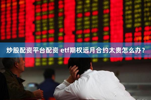 炒股配资平台配资 etf期权远月合约太贵怎么办？
