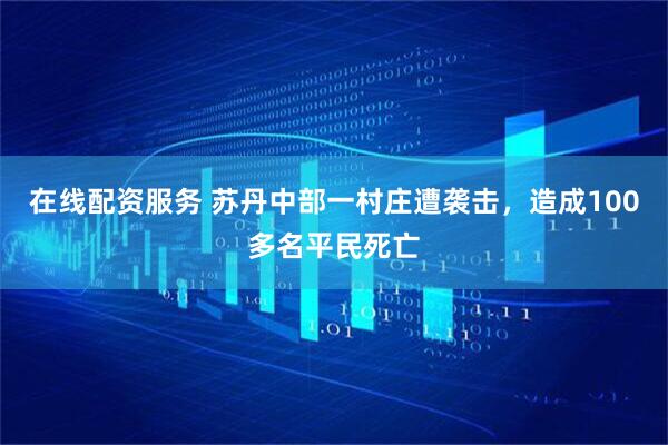 在线配资服务 苏丹中部一村庄遭袭击，造成100多名平民死亡