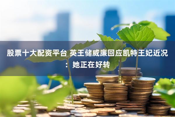 股票十大配资平台 英王储威廉回应凯特王妃近况：她正在好转