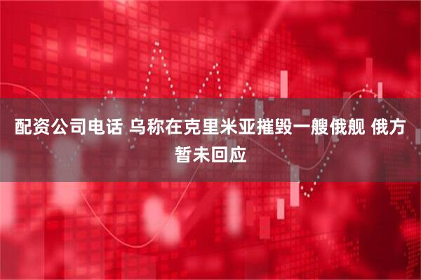 配资公司电话 乌称在克里米亚摧毁一艘俄舰 俄方暂未回应