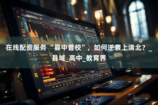 在线配资服务 “县中普校”，如何逆袭上清北？_县域_高中_教育界