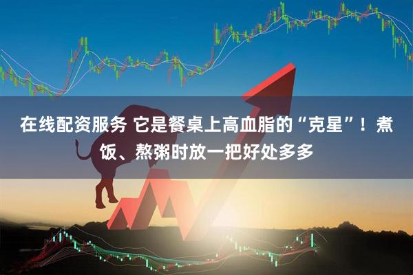 在线配资服务 它是餐桌上高血脂的“克星”！煮饭、熬粥时放一把好处多多