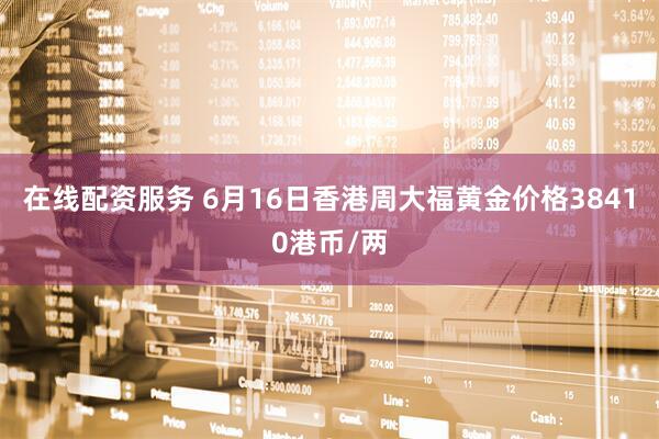 在线配资服务 6月16日香港周大福黄金价格38410港币/两
