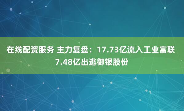 在线配资服务 主力复盘：17.73亿流入工业富联 7.48亿出逃御银股份