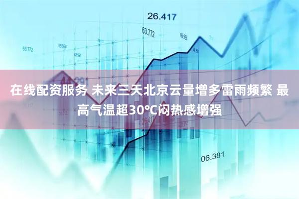 在线配资服务 未来三天北京云量增多雷雨频繁 最高气温超30℃闷热感增强