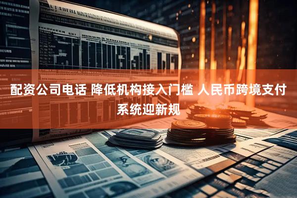 配资公司电话 降低机构接入门槛 人民币跨境支付系统迎新规