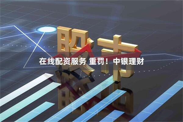 在线配资服务 重罚！中银理财