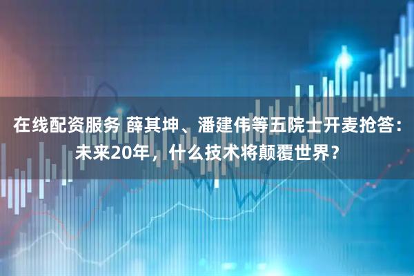 在线配资服务 薛其坤、潘建伟等五院士开麦抢答：未来20年，什么技术将颠覆世界？