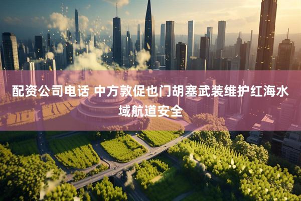 配资公司电话 中方敦促也门胡塞武装维护红海水域航道安全