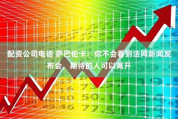 配资公司电话 萨巴伦卡：你不会看到法网新闻发布会，期待的人可以离开