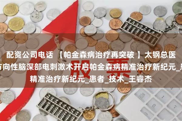 配资公司电话 【帕金森病治疗再突破 】太钢总医院神经外科国产方向性脑深部电刺激术开启帕金森病精准治疗新纪元_患者_技术_王睿杰