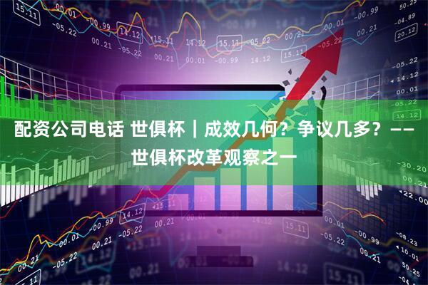 配资公司电话 世俱杯｜成效几何？争议几多？——世俱杯改革观察之一