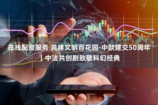 在线配资服务 共建文明百花园·中欧建交50周年｜中法共创剧致敬科幻经典