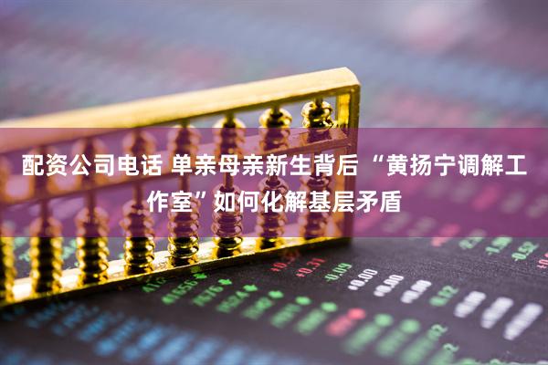 配资公司电话 单亲母亲新生背后 “黄扬宁调解工作室”如何化解基层矛盾