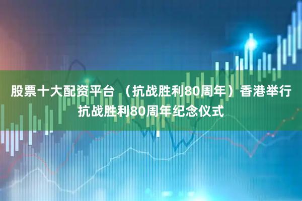 股票十大配资平台 （抗战胜利80周年）香港举行抗战胜利80周年纪念仪式