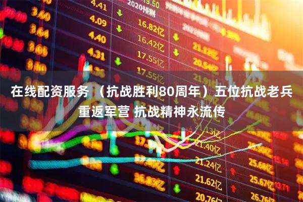 在线配资服务 （抗战胜利80周年）五位抗战老兵重返军营 抗战精神永流传