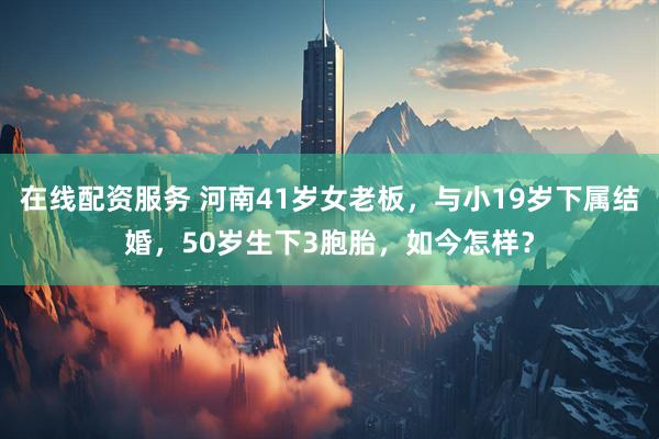 在线配资服务 河南41岁女老板，与小19岁下属结婚，50岁生下3胞胎，如今怎样？