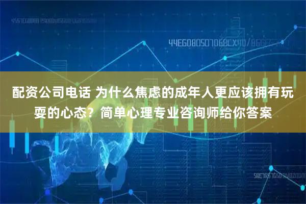 配资公司电话 为什么焦虑的成年人更应该拥有玩耍的心态？简单心理专业咨询师给你答案
