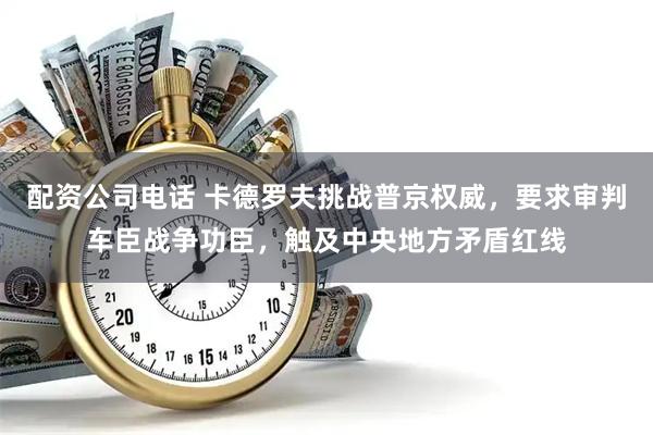 配资公司电话 卡德罗夫挑战普京权威，要求审判车臣战争功臣，触及中央地方矛盾红线