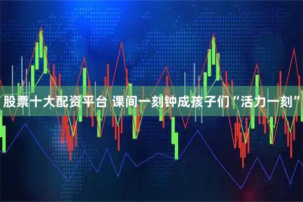 股票十大配资平台 课间一刻钟成孩子们“活力一刻”