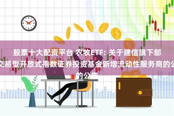 股票十大配资平台 农牧ETF: 关于建信旗下部分交易型开放式指数证券投资基金新增流动性服务商的公告