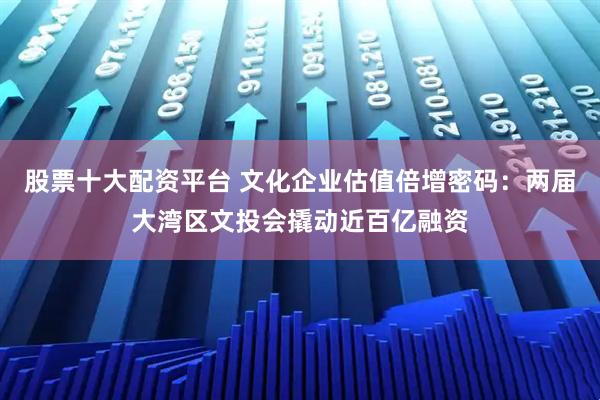 股票十大配资平台 文化企业估值倍增密码：两届大湾区文投会撬动近百亿融资