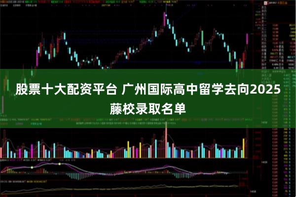 股票十大配资平台 广州国际高中留学去向2025藤校录取名单