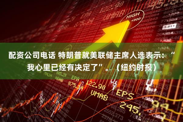 配资公司电话 特朗普就美联储主席人选表示：“我心里已经有决定了”。（纽约时报）