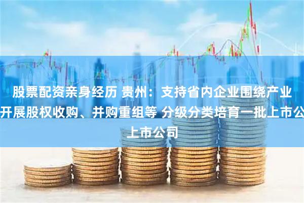 股票配资亲身经历 贵州：支持省内企业围绕产业链开展股权收购、并购重组等 分级分类培育一批上市公司