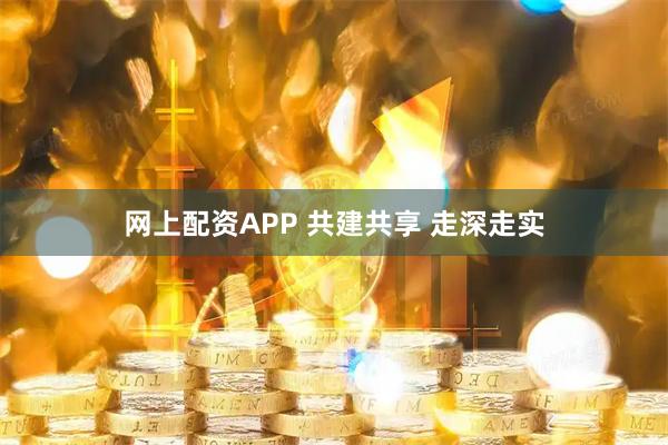 网上配资APP 共建共享 走深走实
