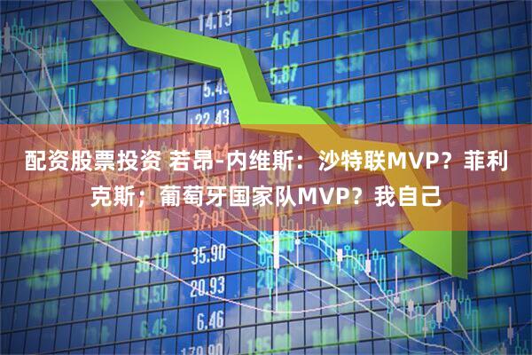 配资股票投资 若昂-内维斯：沙特联MVP？菲利克斯；葡萄牙国家队MVP？我自己