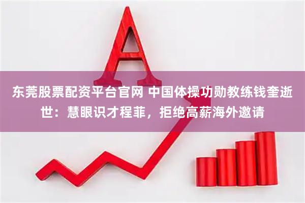 东莞股票配资平台官网 中国体操功勋教练钱奎逝世:慧眼识才程菲,拒绝高薪海外邀请