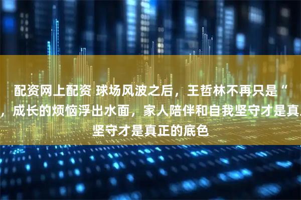 配资网上配资 球场风波之后，王哲林不再只是“老实人”，成长的烦恼浮出水面，家人陪伴和自我坚守才是真正的底色