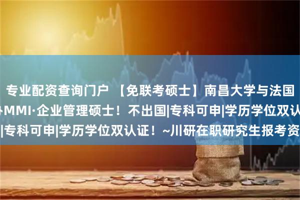 专业配资查询门户 【免联考硕士】南昌大学与法国普瓦提埃大学中法合办MMI·企业管理硕士!不出国|专科可申|学历学位双认证!~川研在职研究生报考资讯