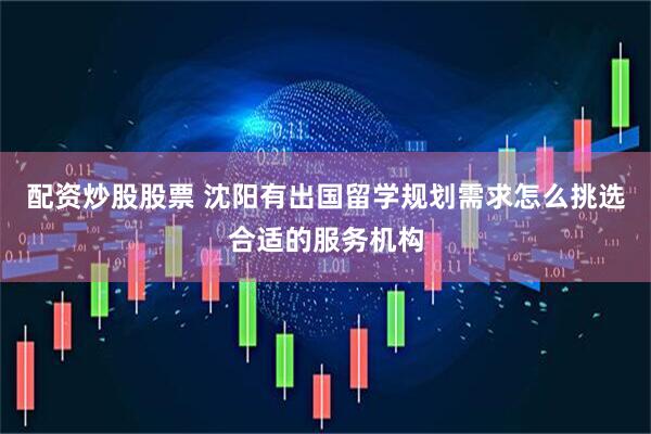 配资炒股股票 沈阳有出国留学规划需求怎么挑选合适的服务机构