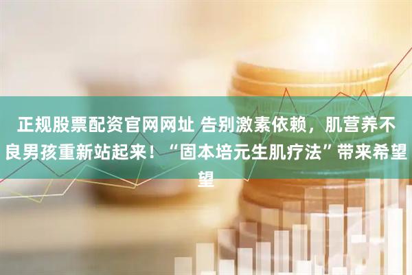 正规股票配资官网网址 告别激素依赖,肌营养不良男孩重新站起来!“固本培元生肌疗法”带来希望