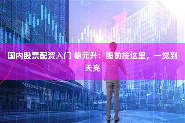 国内股票配资入门 德元升：睡前按这里，一觉到天亮