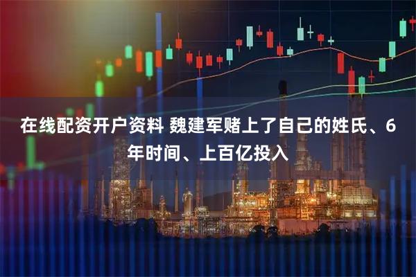 在线配资开户资料 魏建军赌上了自己的姓氏、6年时间、上百亿投入