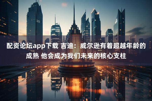 配资论坛app下载 吉迪：威尔逊有着超越年龄的成熟 他会成为我们未来的核心支柱