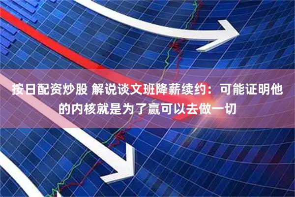 按日配资炒股 解说谈文班降薪续约：可能证明他的内核就是为了赢可以去做一切