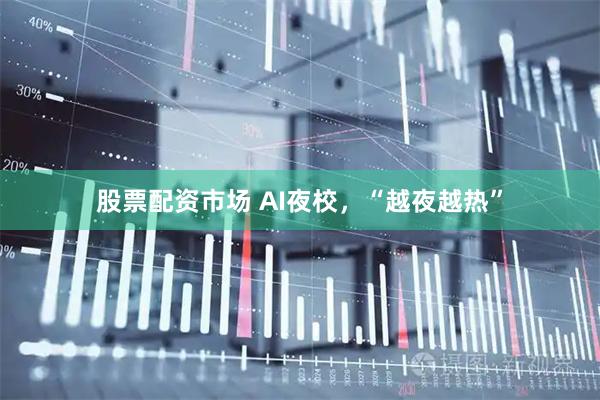 股票配资市场 AI夜校，“越夜越热”