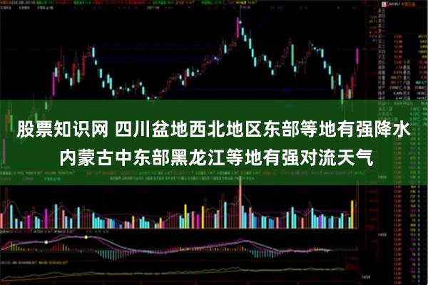 股票知识网 四川盆地西北地区东部等地有强降水 内蒙古中东部黑龙江等地有强对流天气