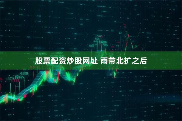 股票配资炒股网址 雨带北扩之后